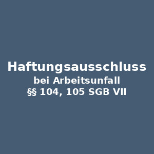 Haftungsausschlüsse gemäß §§ 104, 105 SGB VII bei einem Arbeitsunfall
