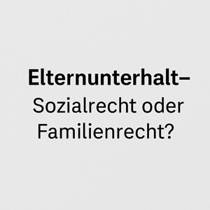 Elternunterhalt (Verwandtenunterhalt) – Sozialrecht oder Familienrecht?