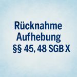 Rücknahme und Aufhebung von Entscheidungen gemäß den §§ 45, 48 SGB X 1