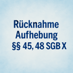 Rücknahme und Aufhebung von Entscheidungen gemäß den §§ 45, 48 SGB X 1